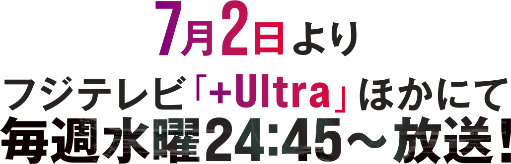 7月2日よりフジテレビ「+Ultra」ほかにて毎週水曜24:45～放送開始 ※初回放送24:55～となります ※放送時間は予告なく変更となる場合がございます